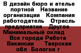 В дизайн бюро и ателье портной › Название организации ­ Компания-работодатель › Отрасль предприятия ­ Другое › Минимальный оклад ­ 1 - Все города Работа » Вакансии   . Тверская обл.,Бологое г.